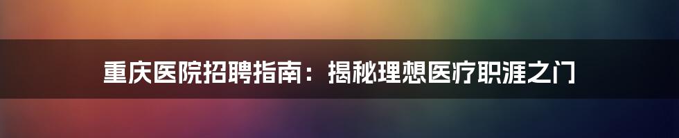 重庆医院招聘指南:揭秘理想医疗职涯之门