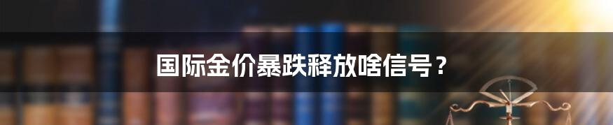 国际金价暴跌释放啥信号？