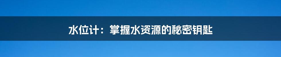 水位计：掌握水资源的秘密钥匙