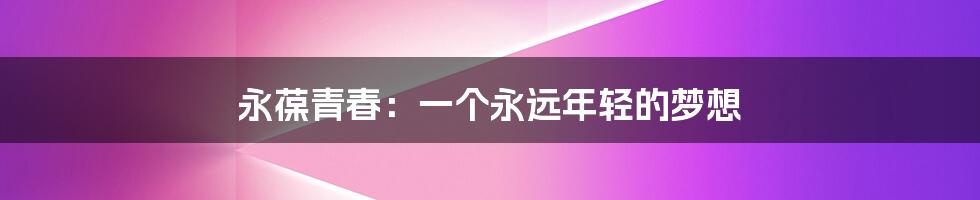 永葆青春:一个永远年轻的梦想