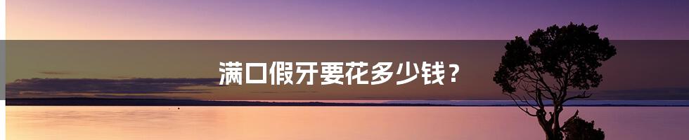 满口假牙要花多少钱?