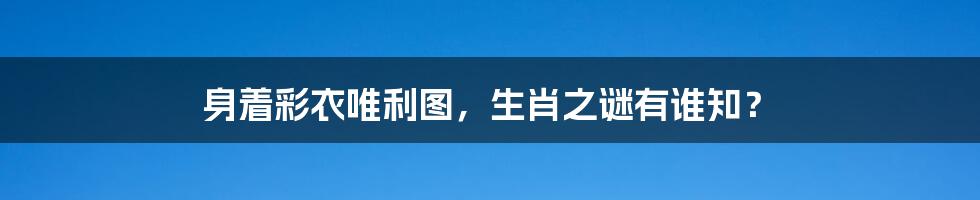 身着彩衣唯利图，生肖之谜有谁知？