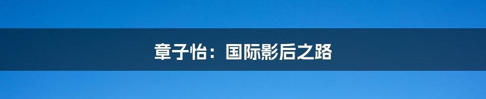 章子怡:国际影后之路