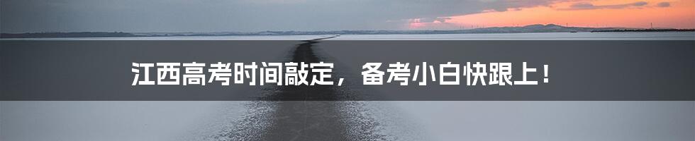 江西高考时间敲定,备考小白快跟上!