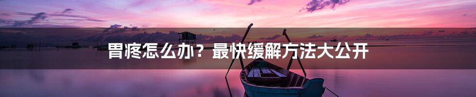 胃疼怎么办?最快缓解方法大公开