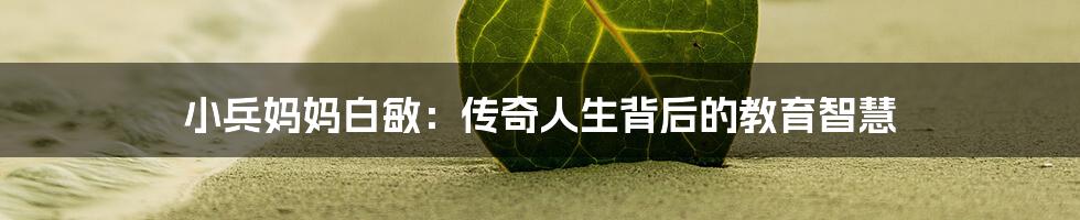小兵妈妈白敏:传奇人生背后的教育智慧