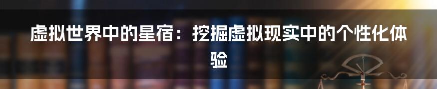 虚拟世界中的星宿:挖掘虚拟现实中的个性化体验