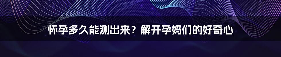 怀孕多久能测出来?解开孕妈们的好奇心