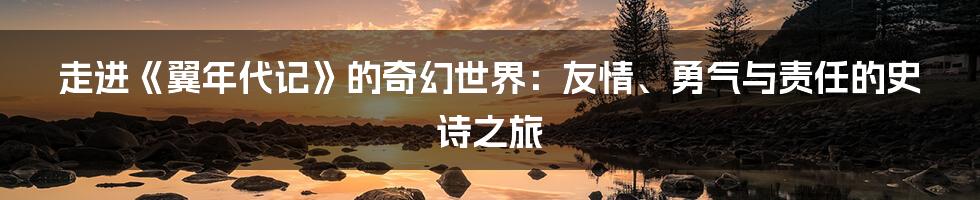 走进《翼年代记》的奇幻世界:友情、勇气与责任的史诗之旅