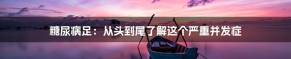 糖尿病足：从头到尾了解这个严重并发症