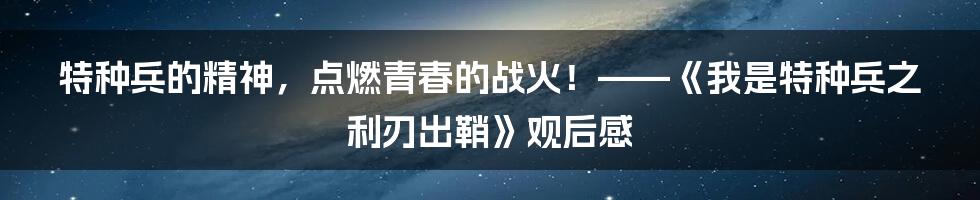 特种兵的精神,点燃青春的战火!——《我是特种兵之利刃出鞘》观后感