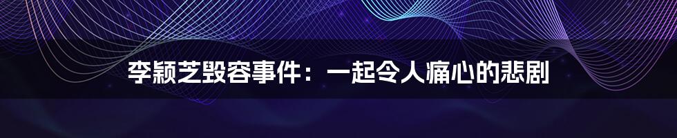 李颖芝毁容事件:一起令人痛心的悲剧