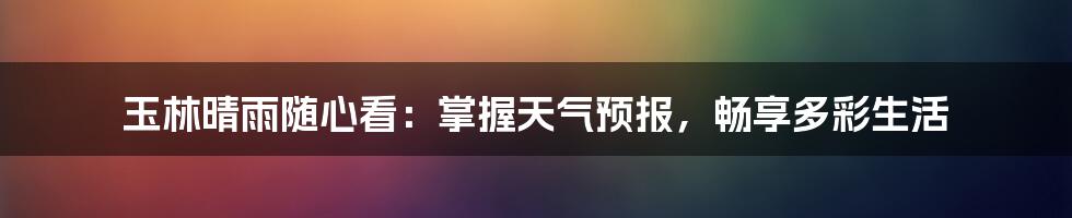 玉林晴雨随心看:掌握天气预报,畅享多彩生活