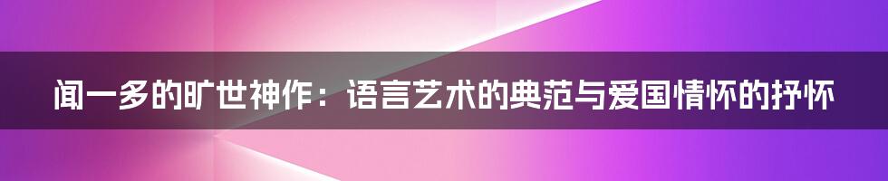 闻一多的旷世神作:语言艺术的典范与爱国情怀的抒怀