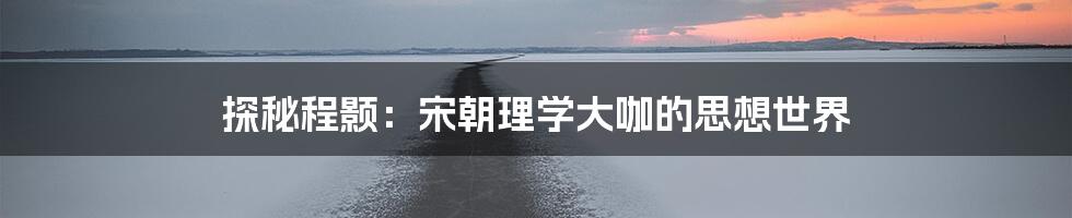 探秘程颢：宋朝理学大咖的思想世界
