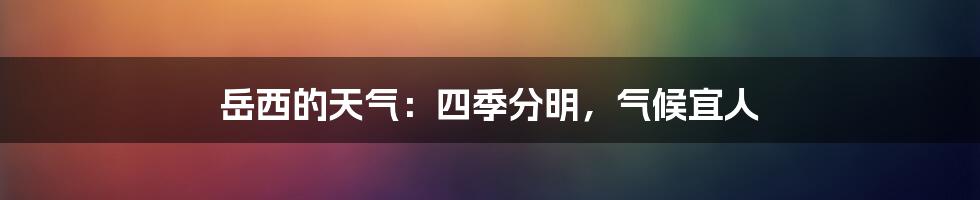 岳西的天气：四季分明，气候宜人