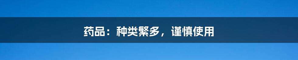 药品：种类繁多，谨慎使用