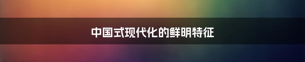 中国式现代化的鲜明特征