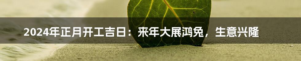 2024年正月开工吉日：来年大展鸿兔，生意兴隆