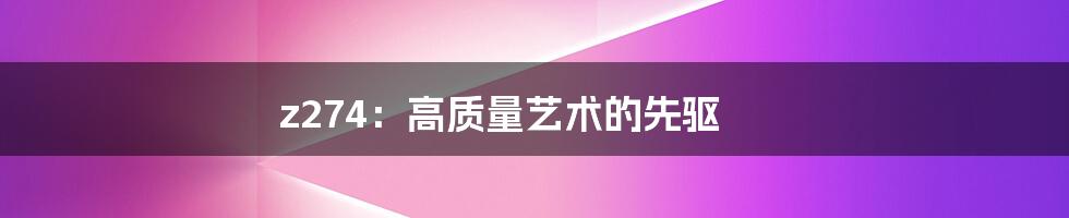 z274:高质量艺术的先驱
