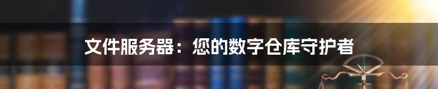 文件服务器:您的数字仓库守护者