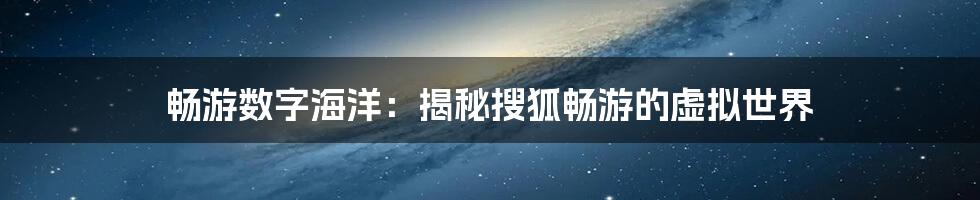 畅游数字海洋：揭秘搜狐畅游的虚拟世界