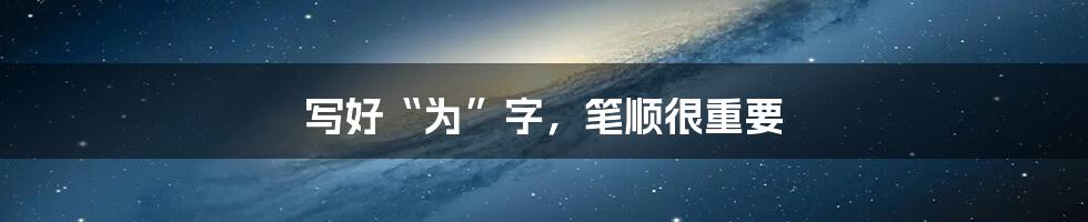 写好“为”字，笔顺很重要