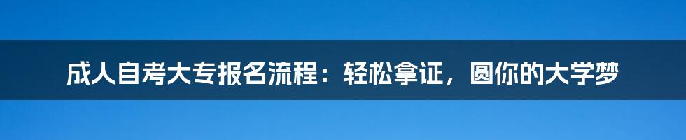 成人自考大专报名流程:轻松拿证,圆你的大学梦