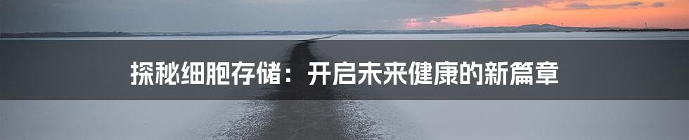 探秘细胞存储：开启未来健康的新篇章