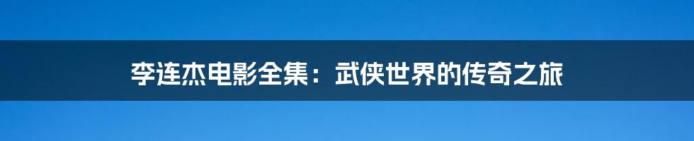 李连杰电影全集:武侠世界的传奇之旅