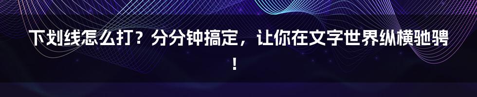 下划线怎么打?分分钟搞定,让你在文字世界纵横驰骋!