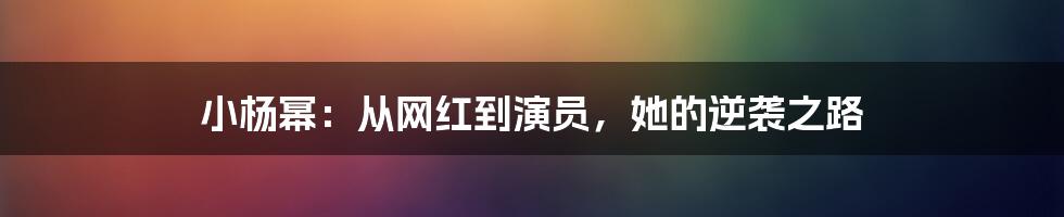 小杨幂:从网红到演员,她的逆袭之路