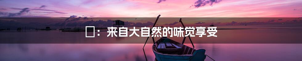 浡:来自大自然的味觉享受