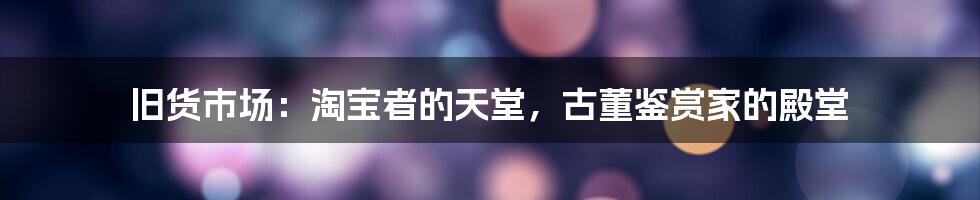 旧货市场：淘宝者的天堂，古董鉴赏家的殿堂
