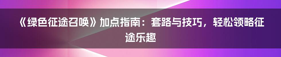 《绿色征途召唤》加点指南:套路与技巧,轻松领略征途乐趣