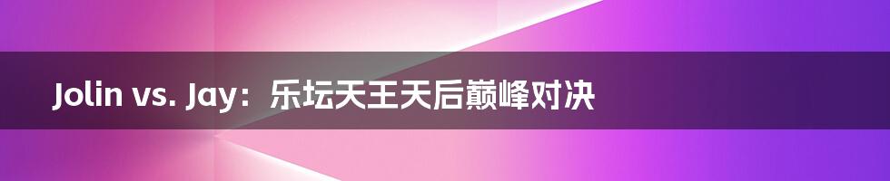 Jolin vs. Jay:乐坛天王天后巅峰对决