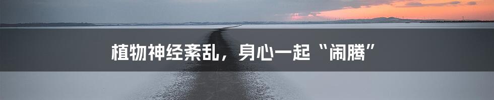 植物神经紊乱,身心一起“闹腾”