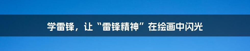 学雷锋,让“雷锋精神”在绘画中闪光