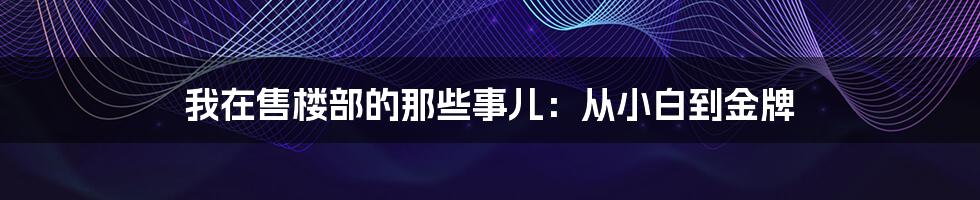 我在售楼部的那些事儿:从小白到金牌