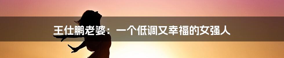 王仕鹏老婆：一个低调又幸福的女强人