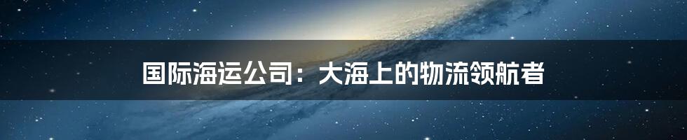 国际海运公司：大海上的物流领航者