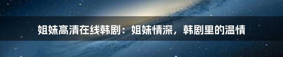 姐妹高清在线韩剧:姐妹情深,韩剧里的温情
