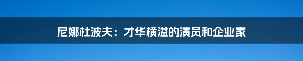 尼娜杜波夫：才华横溢的演员和企业家