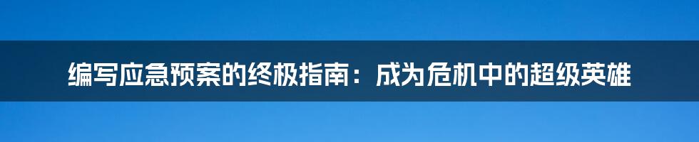 编写应急预案的终极指南：成为危机中的超级英雄