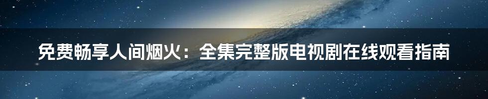 免费畅享人间烟火:全集完整版电视剧在线观看指南