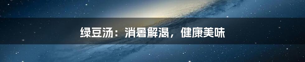 绿豆汤:消暑解渴,健康美味