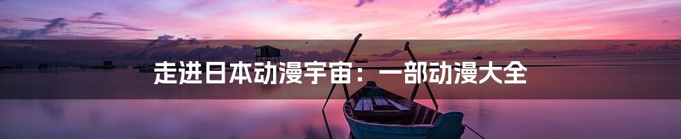 走进日本动漫宇宙:一部动漫大全