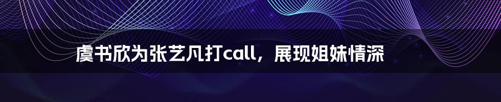 虞书欣为张艺凡打call，展现姐妹情深