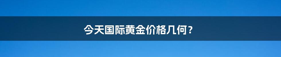 今天国际黄金价格几何？
