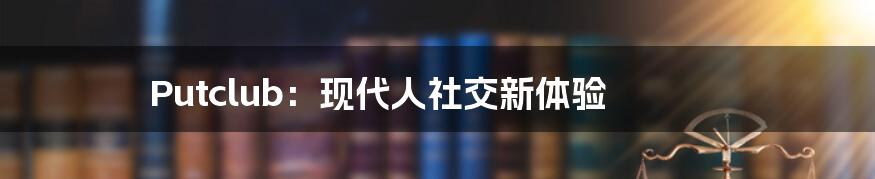 Putclub：现代人社交新体验